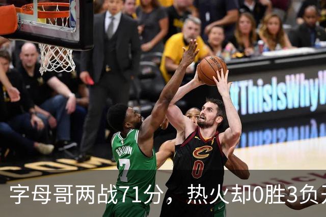 字母哥两战71分，热火却0胜3负开局